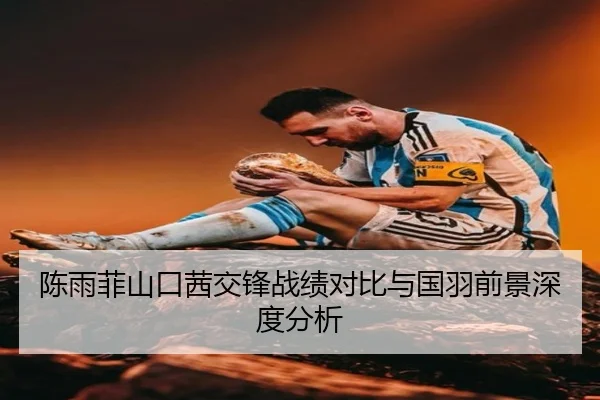 陈雨菲山口茜交锋战绩对比与国羽前景深度分析